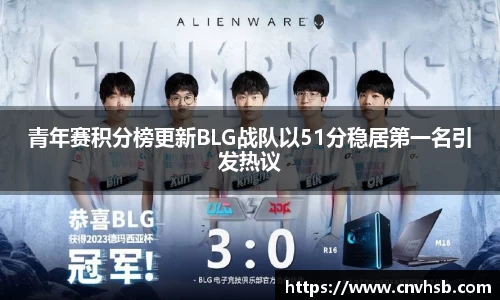 青年赛积分榜更新BLG战队以51分稳居第一名引发热议