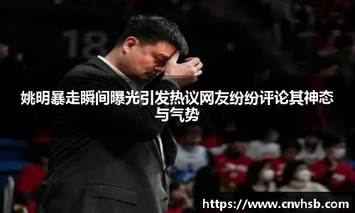 姚明暴走瞬间曝光引发热议网友纷纷评论其神态与气势