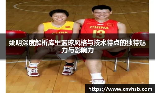 姚明深度解析库里篮球风格与技术特点的独特魅力与影响力