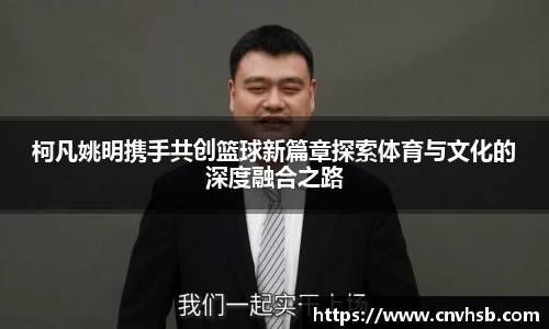 柯凡姚明携手共创篮球新篇章探索体育与文化的深度融合之路
