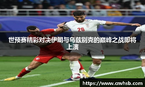 世预赛精彩对决伊朗与乌兹别克的巅峰之战即将上演