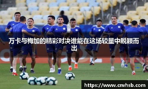 万卡与梅加的精彩对决谁能在这场较量中脱颖而出