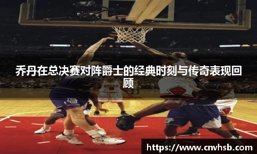 乔丹在总决赛对阵爵士的经典时刻与传奇表现回顾