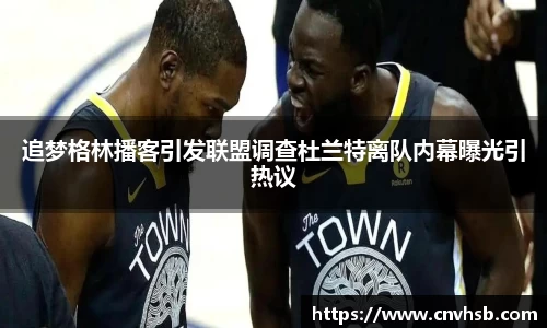 追梦格林播客引发联盟调查杜兰特离队内幕曝光引热议