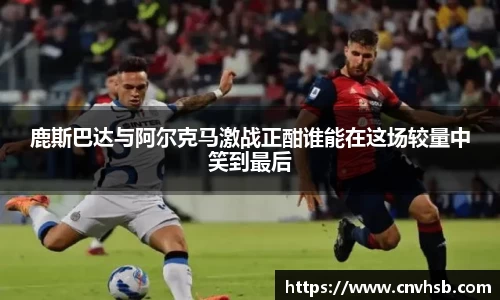 鹿斯巴达与阿尔克马激战正酣谁能在这场较量中笑到最后