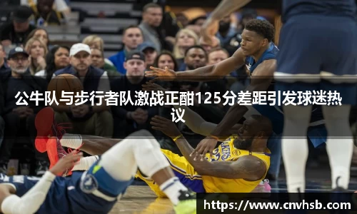公牛队与步行者队激战正酣125分差距引发球迷热议