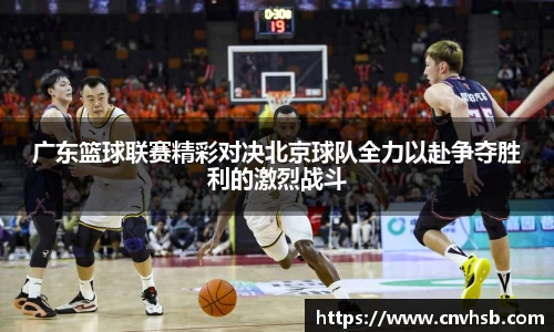 广东篮球联赛精彩对决北京球队全力以赴争夺胜利的激烈战斗