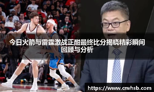 今日火箭与雷霆激战正酣最终比分揭晓精彩瞬间回顾与分析