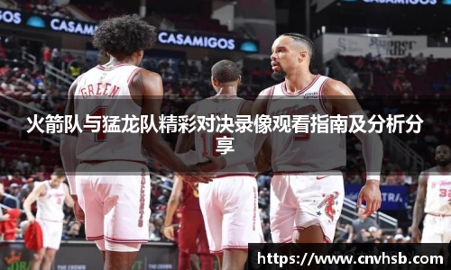 火箭队与猛龙队精彩对决录像观看指南及分析分享