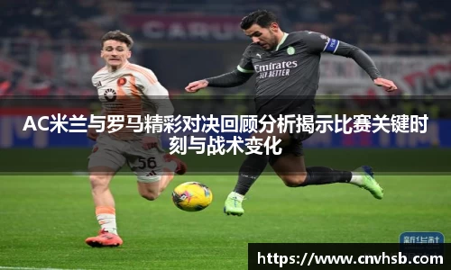 AC米兰与罗马精彩对决回顾分析揭示比赛关键时刻与战术变化