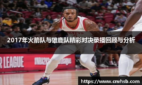 2017年火箭队与雄鹿队精彩对决录播回顾与分析