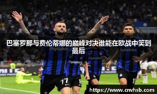 巴塞罗那与费伦蒂娜的巅峰对决谁能在欧战中笑到最后