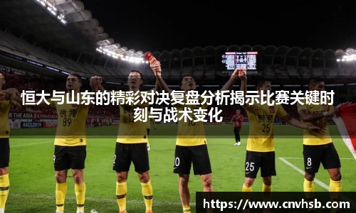 恒大与山东的精彩对决复盘分析揭示比赛关键时刻与战术变化