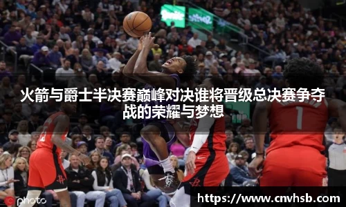火箭与爵士半决赛巅峰对决谁将晋级总决赛争夺战的荣耀与梦想