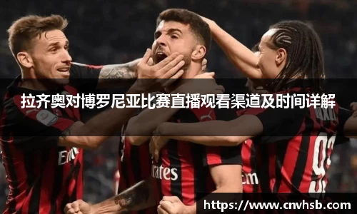拉齐奥对博罗尼亚比赛直播观看渠道及时间详解